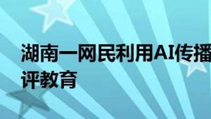 湖南一网民利用AI传播涉汛谣言 已被约谈批评教育