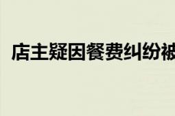 店主疑因餐费纠纷被顾客捅死？ 警方回应！