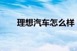 理想汽车怎么样？一篇全面了解文章