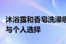 沐浴露和香皂洗澡哪个好：全面解析使用差异与个人选择