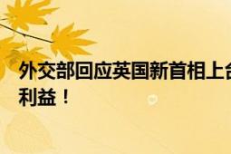 外交部回应英国新首相上台：发展稳定互惠的关系符合根本利益！