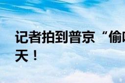 记者拍到普京“偷吃”零食 忙忙碌碌又是一天！