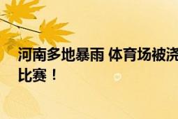 河南多地暴雨 体育场被浇到模糊 网友：不知道会不会影响比赛！