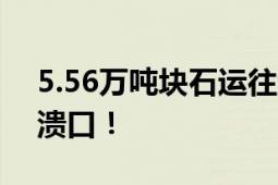 5.56万吨块石运往洞庭湖决口进行封堵干堤溃口！