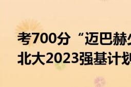 考700分“迈巴赫少爷”被北大录取了 通过北大2023强基计划！