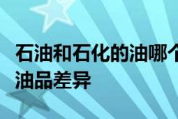 石油和石化的油哪个好：全面解析石油与石化油品差异