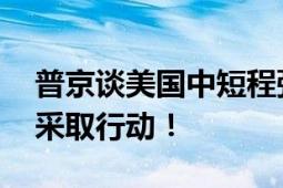 普京谈美国中短程弹道导弹：根据实际情况 采取行动！