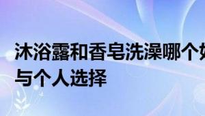 沐浴露和香皂洗澡哪个好：全面解析使用差异与个人选择