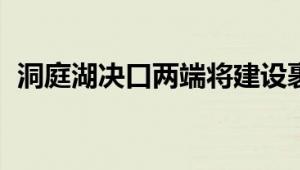 洞庭湖决口两端将建设裹头 防止决口扩大！