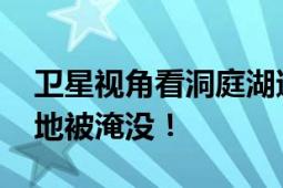 卫星视角看洞庭湖遭洪水涌入 大片草甸或陆地被淹没！