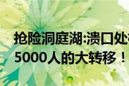 抢险洞庭湖:溃口处植入钢板截洪流 紧急进行5000人的大转移！