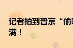 记者拍到普京“偷吃”零食 网友：反差感拉满！