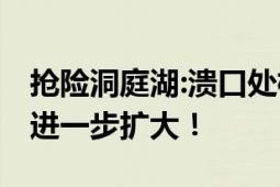 抢险洞庭湖:溃口处植入钢板截洪流 防止灾情进一步扩大！