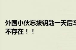 外国小伙忘拔钥匙一天后车仍在原地 “零元购”在中国根本不存在！！