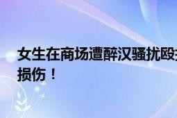 女生在商场遭醉汉骚扰殴打致脑震荡 被诊断头部损伤 腰部损伤！