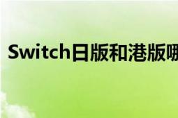 Switch日版和港版哪个更好？全面对比分析