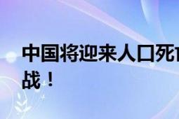 中国将迎来人口死亡高峰 面临前所未有的挑战！