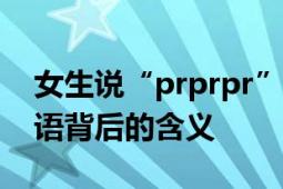 女生说“prprpr”什么意思？解读网络流行语背后的含义