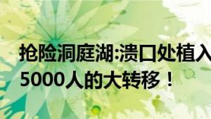 抢险洞庭湖:溃口处植入钢板截洪流 紧急进行5000人的大转移！