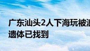 广东汕头2人下海玩被浪卷走身亡 警方确认：遗体已找到