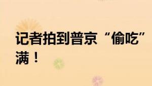 记者拍到普京“偷吃”零食 网友：反差感拉满！