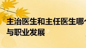 主治医生和主任医生哪个好：比较职责、能力与职业发展