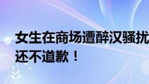 女生在商场遭醉汉骚扰殴打致脑震荡 抢手机还不道歉！