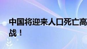 中国将迎来人口死亡高峰 面临前所未有的挑战！