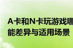 A卡和N卡玩游戏哪个更好？全面解析显卡性能差异与适用场景