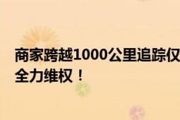 商家跨越1000公里追踪仅退款的人 遭恶意“薅羊毛” 不惜全力维权！