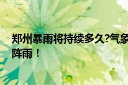 郑州暴雨将持续多久?气象局回应 晚上仍有分散性阵雨、雷阵雨！