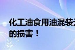 化工油食用油混装无异于投毒 将造成不可逆的损害！