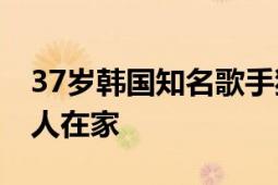 37岁韩国知名歌手猝死家中 知情人：独身一人在家