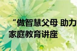 “做智慧父母 助力孩子成长”——北站社区家庭教育讲座