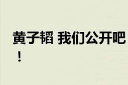 黄子韬 我们公开吧 网友：拉拉扯扯停不下来！