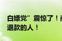 白嫖党”震惊了！商家跨越1000公里追踪仅退款的人！