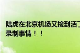 陆虎在北京机场又捡到活了 尼格买提机场偶遇陆虎商量节目录制事情！！