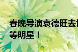 春晚导演袁德旺去世 曾发掘赵本山、张明敏等明星！