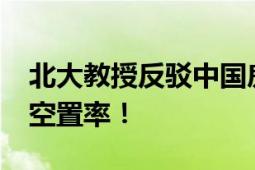 北大教授反驳中国房子过剩 农村60%的房子空置率！