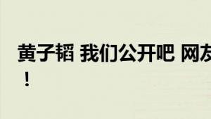 黄子韬 我们公开吧 网友：拉拉扯扯停不下来！