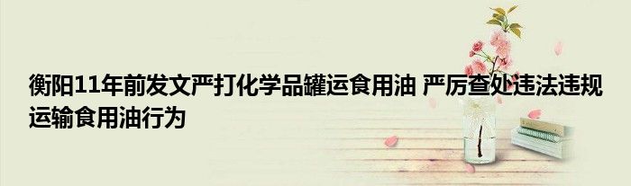 衡阳11年前发文严打化学品罐运食用油 严厉查处违法违规运输食用油行为