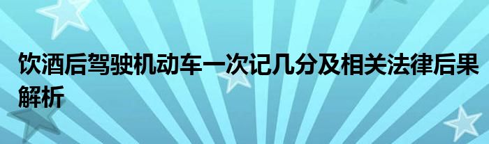 饮酒后驾驶机动车一次记几分及相关法律后果解析