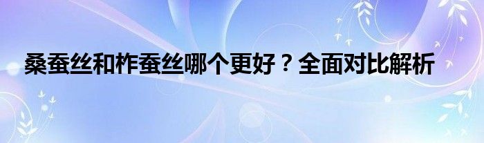 桑蚕丝和柞蚕丝哪个更好？全面对比解析