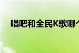 唱吧和全民K歌哪个更好？全面对比分析