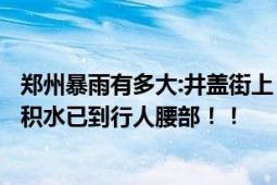 郑州暴雨有多大:井盖街上“蹦迪” 居民进入“看海”模式：积水已到行人腰部！！