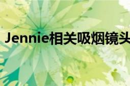 Jennie相关吸烟镜头已被删除 引起网友热议