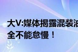 大V:媒体揭露混装油得罪5位大佬 维护食品安全不能怠慢！