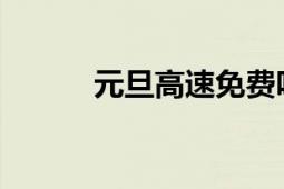 元旦高速免费吗？最新政策解读