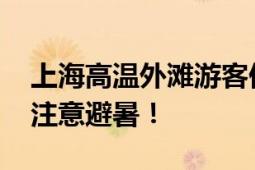 上海高温外滩游客仍人山人海 官方提醒公众注意避暑！