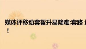 媒体评移动套餐升易降难:套路 运营商对用户钱包上下其手！！